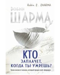 Кто заплачет, когда ты умрешь? Уроки жизни от монаха, который продал свой «феррари»