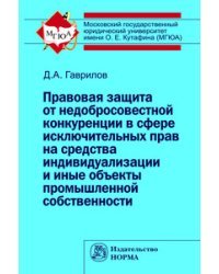 Правовая защита от недобросовестной конкуренции в сфере исключительных прав на средства индивидуализации и иные объекты промышленной собственности: Монография