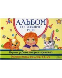 Альбом по развитию речи. Научите ребенка говорить правильно. Экспресс-метод для детей 3-6 лет