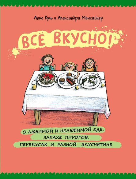 Обложка книги «Все вкусно! О любимой и нелюбимой еде, запахе пирогов, перекусах и разной вкуснятине. Энциклопедия еды в картинках» — Куль Анке, Максайнер Александра, ISBN 9785000411063