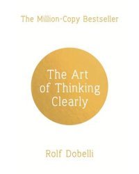 The Art of Thinking Clearly. Better Thinking, Better Decisions 