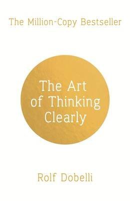 The Art of Thinking Clearly. Better Thinking, Better Decisions 