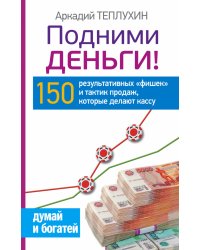 Подними деньги! 150 результативных «фишек» и тактик продаж, которые делают кассу / Теплухин Аркадий