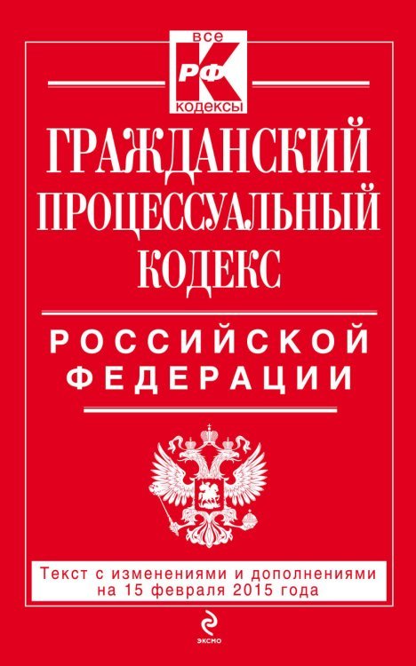 Гражданский процессуальный кодекс Российской Федерации. Текст с изменениями и дополнениями на 15 февраля 2015 года