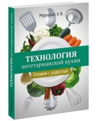 Технология вегетарианской кухни. Готовим с радостью