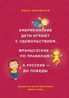 Обложка книги «Американские дети играют с удовольствием, французские - по правилам, а русские - до победы» — Маховская Ольга, ISBN 9785699788996