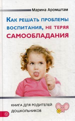 Как решать проблемы воспитания, не теряя самообладания. Книга для родителей дошкольников
