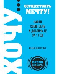 ХОЧУ… осуществить мечту! Найти свою цель и достичь ее за 1 год
