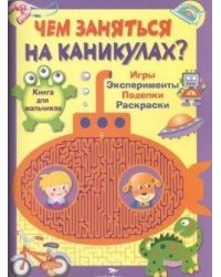 Чем заняться на каникулах. Книга для мальчиков. Игры, эксперименты, поделки, раскраски