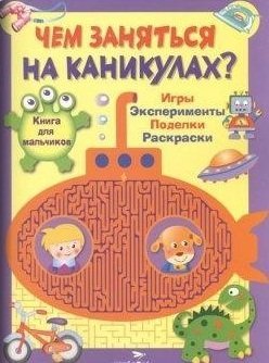 Чем заняться на каникулах. Книга для мальчиков. Игры, эксперименты, поделки, раскраски