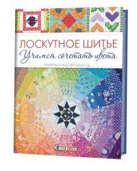 Лоскутное шитье. Учимся сочетать цвета. Секреты и мастер-классы