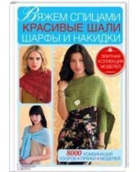 Вяжем спицами красивые шали, шарфы и накидки. 8000 комбинаций узоров, пряжи, моделей