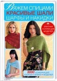 Вяжем спицами красивые шали, шарфы и накидки. 8000 комбинаций узоров, пряжи, моделей