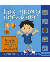 Как это сделать? 555 самоучителей для мальчиков