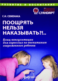 Поощрять нельзя наказывать?! Блиц-консультации для взрослых по воспитанию современного ребенка / Семенака Светлана Ивановна