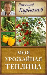 Моя урожайная теплица / Курдюмов Н.И.