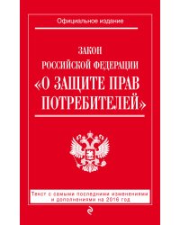 Закон Российской Федерации "О защите прав потребителей". Текст с самыми последними изменениями и дополнениями на 2016 год