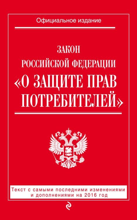 Закон Российской Федерации "О защите прав потребителей". Текст с самыми последними изменениями и дополнениями на 2016 год