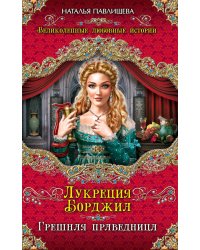 Лукреция Борджиа. Грешная праведница / Павлищева Н.П.