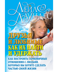 Друзья и любимые. Как их найти и удержать. Как построить гармоничные отношения с людьми, которых вы хотите сделать частью своей жизни / Лаундес Лейл