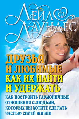 Друзья и любимые. Как их найти и удержать. Как построить гармоничные отношения с людьми, которых вы хотите сделать частью своей жизни / Лаундес Лейл