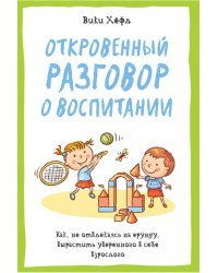 Откровенный разговор о воспитании. Как не отвлекаясь на ерунду, вырастить уверенного в себе взрослого