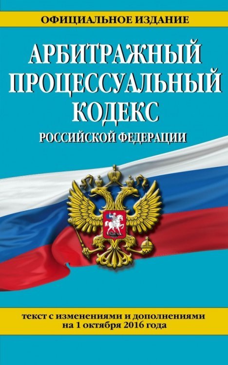 Арбитражный процессуальный кодекс Российской Федерации. Текст с изменениями и дополнениями на 1 октября 2016 года