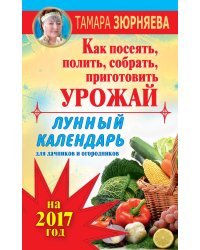 Лунный календарь для дачников и огородников на 2017 год. Как посеять, полить, собрать, приготовить урожай / Зюрняева Тамара