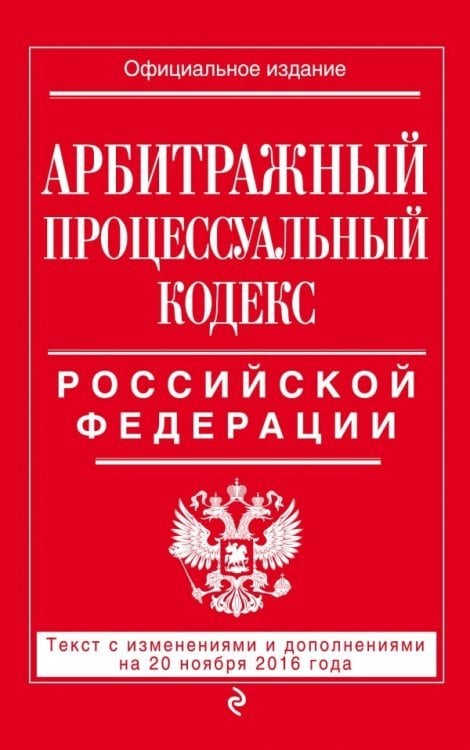 Арбитражный процессуальный кодекс Российской Федерации. Текст с изменениями и дополнениями на 20 ноября 2016 года