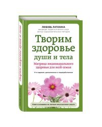 Творим здоровье души и тела. Матрица индивидуального здоровья для всей семьи