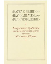 Наука о религии. Научный атеизм. Религиоведение. Актуальные проблемы научного изучения религии в России XX - начала XXI века