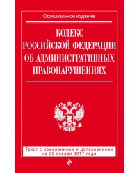 Кодекс Российской Федерации об административных правонарушениях. Текст с изменениями и дополнениями на 20 января 2017 года
