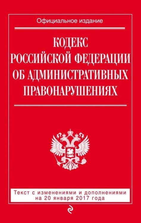 Кодекс Российской Федерации об административных правонарушениях. Текст с изменениями и дополнениями на 20 января 2017 года
