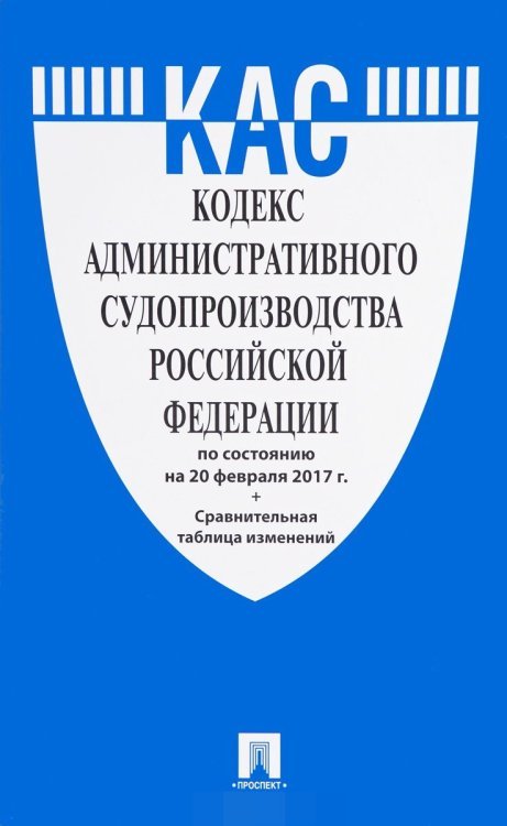 Кодекс административного судопроизводства Российской Федерации по состоянию на 20 февраля 2017 года + сравнительная таблица изменений