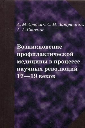 Обложка книги «Возникновение профилактической медицины в процессе научных революций 17-19 веков» — Сточик Андрей Михайлович, Затравкин Сергей Наркизович, Сточик Анна Андреевна, ISBN 9785900758626