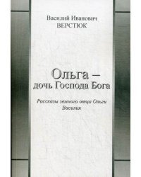 Ольга - дочь Господа Бога. Рассказы земного отца Ольги Василия