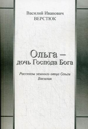 Обложка книги «Ольга - дочь Господа Бога. Рассказы земного отца Ольги Василия» — Верстюк Василий Иванович, ISBN 9785906896025