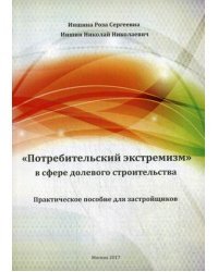 "Потребительский экстремизм" в сфере долевого строительства. Практическое пособие для застройщиков