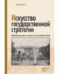 Искусство государственной стратегии. Мобилизация власти и знания во имя всеобщего блага / Малган Д.