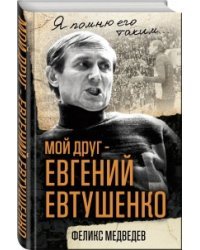 Мой друг – Евгений Евтушенко / Медведев Феликс