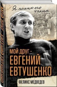 Мой друг – Евгений Евтушенко / Медведев Феликс