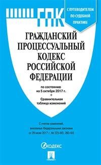 Гражданский процессуальный кодекс Российской Федерации по состоянию на 5 октября 2017 года с таблицей изменений и с путеводителем по судебной практике