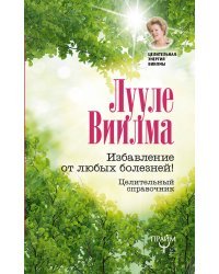 Избавление от любых болезней! Целительный справочник