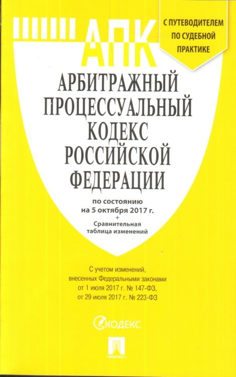 Арбитражный Процессуальный Кодекс Российской Федерации по состоянию на 5 октября 2017 года с таблицей изменений и с путеводителем по судебной практике