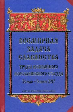 Всемирная задача славянства. Труды Юбилейного Всеславянского съезда. 26 мая - 3 июня 2017