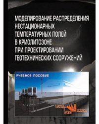 Моделирование распределения нестационарных температурных полей в криолитозоне при проектировании геотехнических сооружений. Учебное пособие