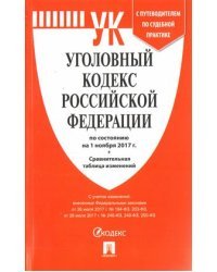 Уголовный Кодекс Российской Федерации по состоянию на 01 ноября 2017 года (с таблицей изменений и с путеводителем по судебной практике)