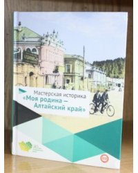 Мастерская историка "Моя родина - Алтайский край". Учебное пособие. 5-10 класс