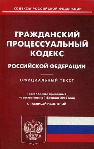 Гражданский процессуальный кодекс Российской Федерации. По состоянию на 1 февраля 2018 года. С таблицей изменений