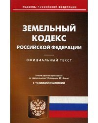 Земельный кодекс Российской Федерации. По состоянию на 15 февраля 2018 года. С таблицей изменений